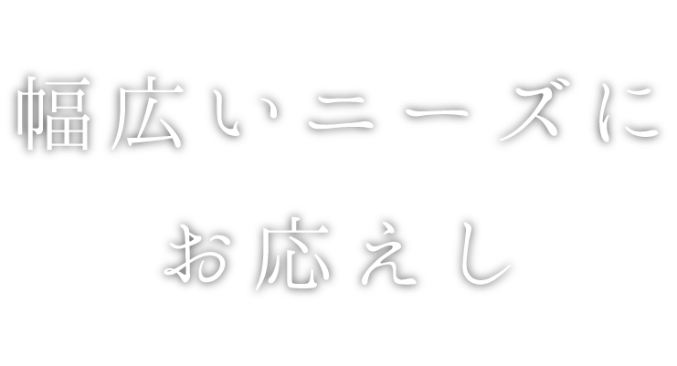 幅広いニーズにお応えし